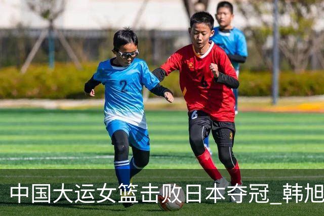 中国大运女篮击败日本夺冠 韩旭18分10板9助